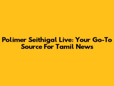 Polimer Seithigal Live: Your Go-To Source For Tamil News