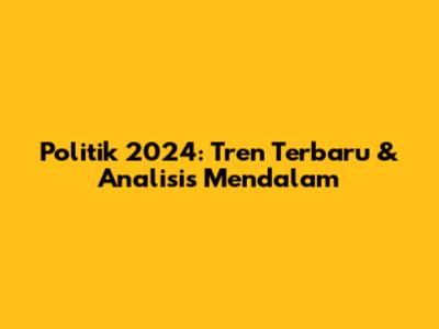 Politik 2024: Tren Terbaru & Analisis Mendalam