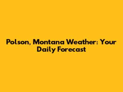 Polson, Montana Weather: Your Daily Forecast