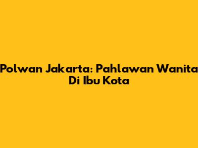 Polwan Jakarta: Pahlawan Wanita Di Ibu Kota