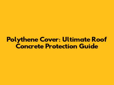 Polythene Cover: Ultimate Roof Concrete Protection Guide