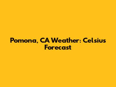 Pomona, CA Weather: Celsius Forecast