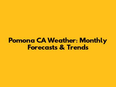 Pomona CA Weather: Monthly Forecasts & Trends