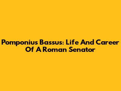 Pomponius Bassus: Life And Career Of A Roman Senator