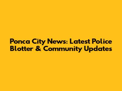Ponca City News: Latest Police Blotter & Community Updates
