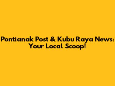 Pontianak Post & Kubu Raya News: Your Local Scoop!