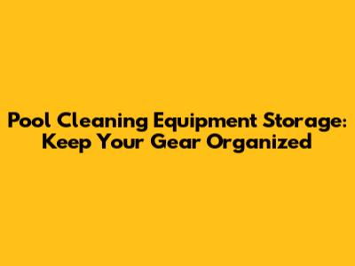 Pool Cleaning Equipment Storage: Keep Your Gear Organized