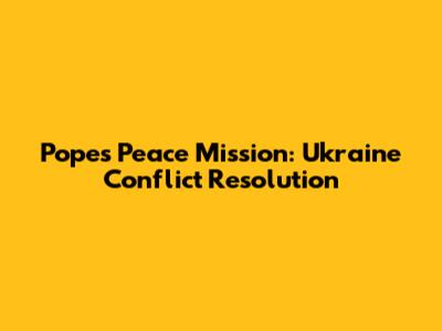 Pope's Peace Mission: Ukraine Conflict Resolution
