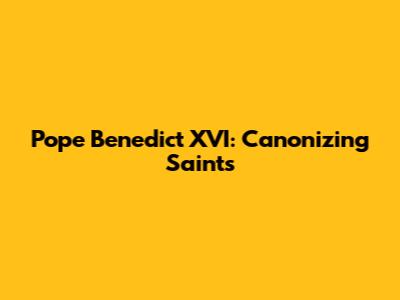 Pope Benedict XVI: Canonizing Saints