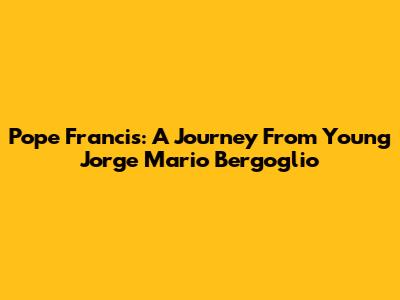 Pope Francis: A Journey From Young Jorge Mario Bergoglio