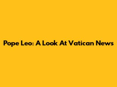 Pope Leo: A Look At Vatican News