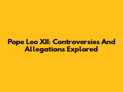 Pope Leo XII: Controversies And Allegations Explored