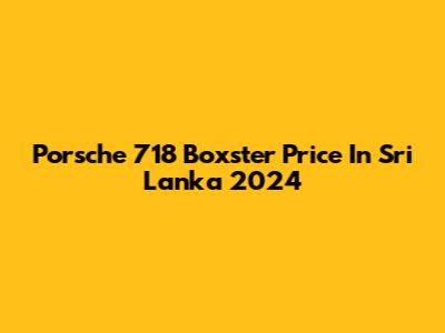 Porsche 718 Boxster Price In Sri Lanka 2024