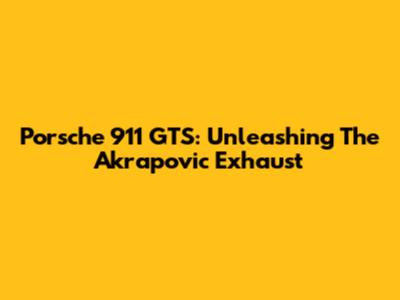 Porsche 911 GTS: Unleashing The Akrapovic Exhaust