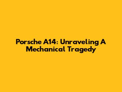 Porsche A14: Unraveling A Mechanical Tragedy