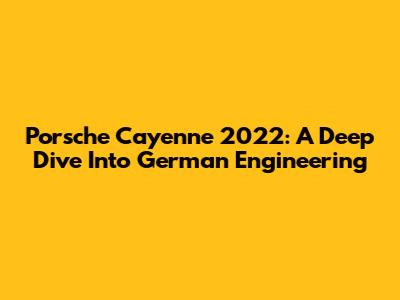 Porsche Cayenne 2022: A Deep Dive Into German Engineering