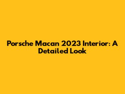 Porsche Macan 2023 Interior: A Detailed Look