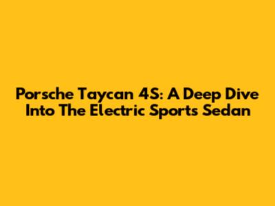 Porsche Taycan 4S: A Deep Dive Into The Electric Sports Sedan