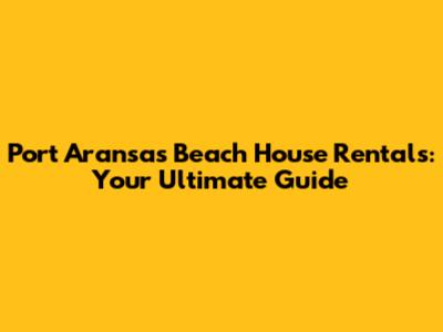 Port Aransas Beach House Rentals: Your Ultimate Guide