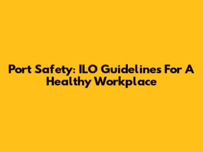 Port Safety: ILO Guidelines For A Healthy Workplace