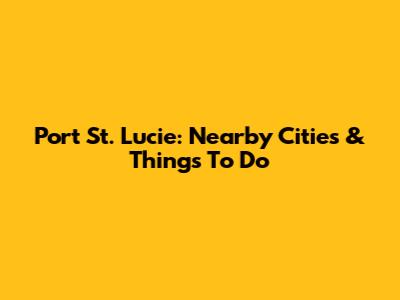 Port St. Lucie: Nearby Cities & Things To Do