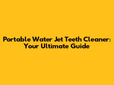 Portable Water Jet Teeth Cleaner: Your Ultimate Guide
