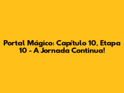 Portal Mágico: Capítulo 10, Etapa 10 - A Jornada Continua!