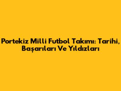 Portekiz Milli Futbol Takımı: Tarihi, Başarıları Ve Yıldızları
