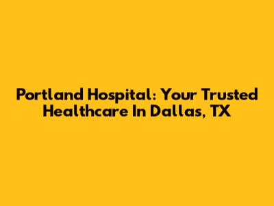 Portland Hospital: Your Trusted Healthcare In Dallas, TX