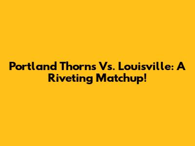 Portland Thorns Vs. Louisville: A Riveting Matchup!