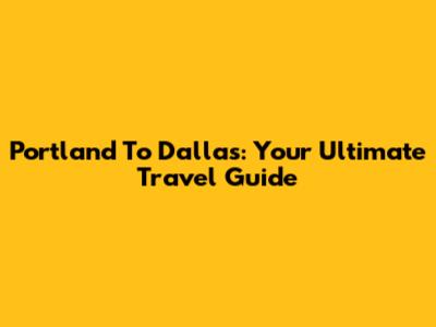 Portland To Dallas: Your Ultimate Travel Guide