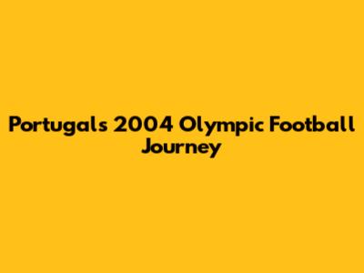 Portugal's 2004 Olympic Football Journey