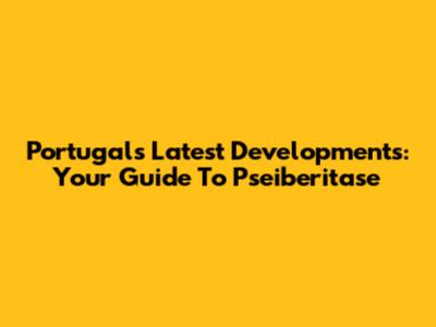 Portugal's Latest Developments: Your Guide To Pseiberitase