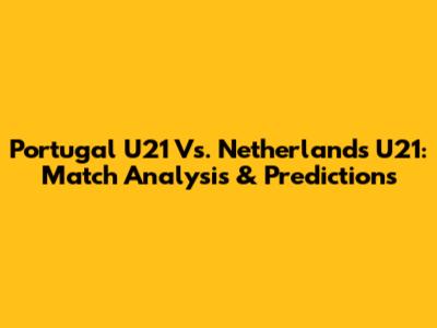 Portugal U21 Vs. Netherlands U21: Match Analysis & Predictions