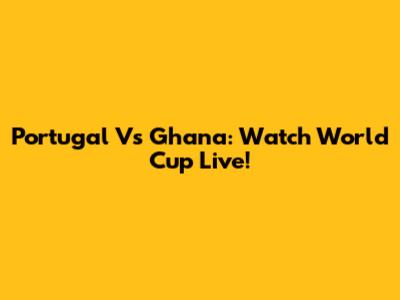 Portugal Vs Ghana: Watch World Cup Live!
