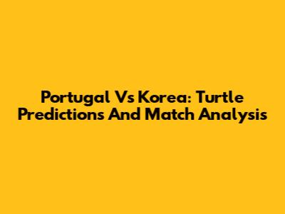 Portugal Vs Korea: Turtle Predictions And Match Analysis