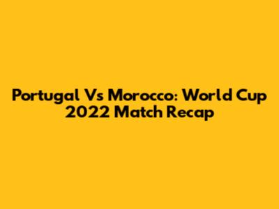 Portugal Vs Morocco: World Cup 2022 Match Recap