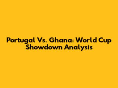 Portugal Vs. Ghana: World Cup Showdown Analysis
