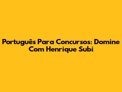 Português Para Concursos: Domine Com Henrique Subi