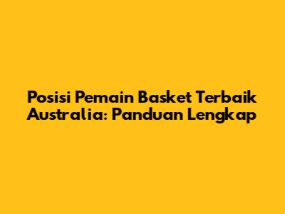 Posisi Pemain Basket Terbaik Australia: Panduan Lengkap
