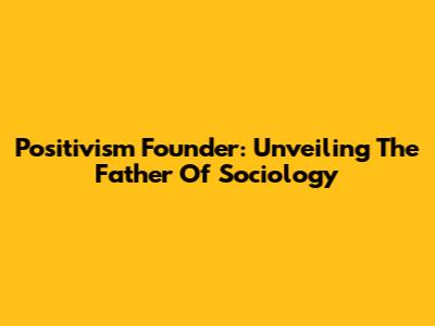 Positivism Founder: Unveiling The Father Of Sociology