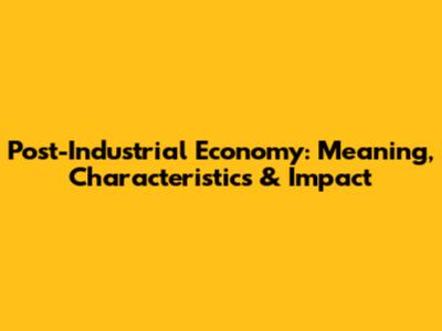 Post-Industrial Economy: Meaning, Characteristics & Impact
