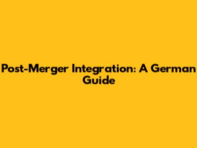 Post-Merger Integration: A German Guide