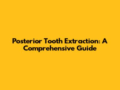 Posterior Tooth Extraction: A Comprehensive Guide