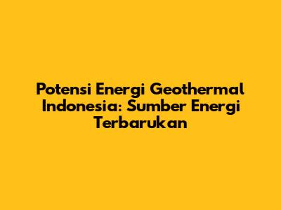 Potensi Energi Geothermal Indonesia: Sumber Energi Terbarukan