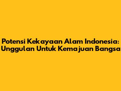 Potensi Kekayaan Alam Indonesia: Unggulan Untuk Kemajuan Bangsa