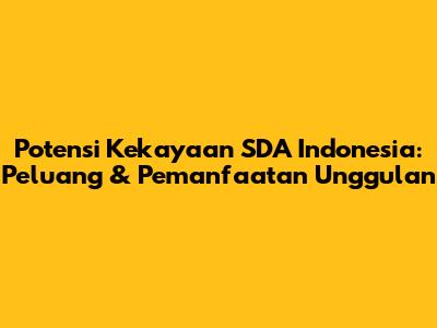 Potensi Kekayaan SDA Indonesia: Peluang & Pemanfaatan Unggulan