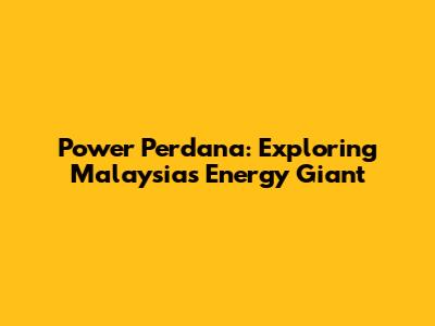 Power Perdana: Exploring Malaysia's Energy Giant
