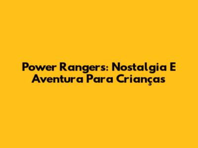Power Rangers: Nostalgia E Aventura Para Crianças