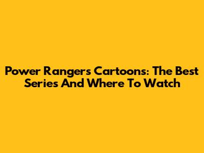 Power Rangers Cartoons: The Best Series And Where To Watch